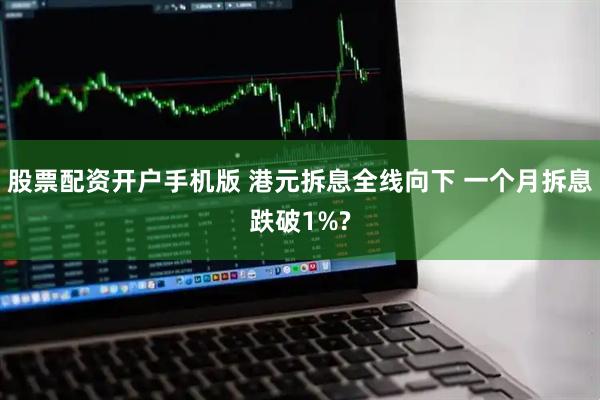 股票配资开户手机版 港元拆息全线向下 一个月拆息跌破1%?