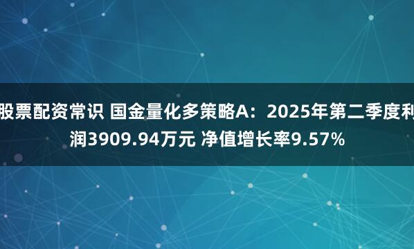 股票配资常识 国金量化多策略A：2025年第二季度利润3909.94万元 净值增长率9.57%