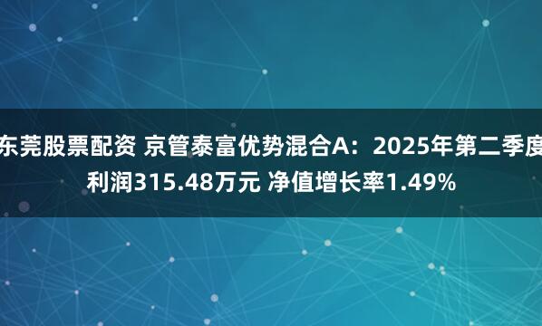 东莞股票配资 京管泰富优势混合A：2025年第二季度利润315.48万元 净值增长率1.49%