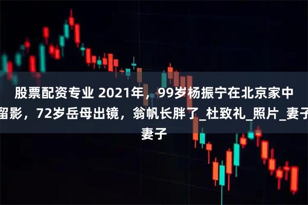 股票配资专业 2021年，99岁杨振宁在北京家中留影，72岁岳母出镜，翁帆长胖了_杜致礼_照片_妻子