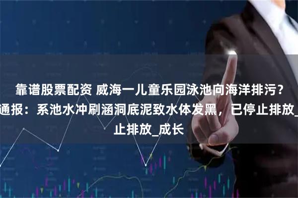 靠谱股票配资 威海一儿童乐园泳池向海洋排污？官方通报：系池水冲刷涵洞底泥致水体发黑，已停止排放_成长