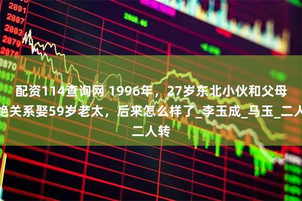 配资114查询网 1996年，27岁东北小伙和父母断绝关系娶59岁老太，后来怎么样了_李玉成_马玉_二人转