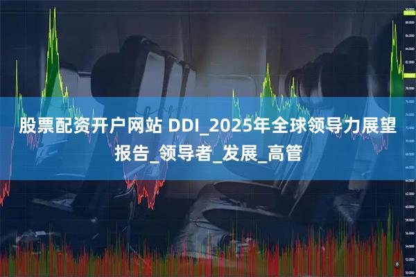 股票配资开户网站 DDI_2025年全球领导力展望报告_领导者_发展_高管