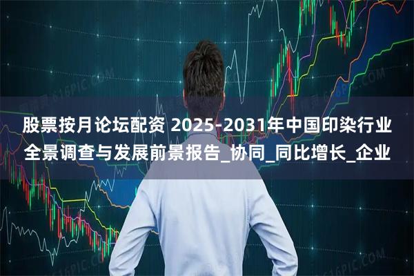 股票按月论坛配资 2025-2031年中国印染行业全景调查与发展前景报告_协同_同比增长_企业