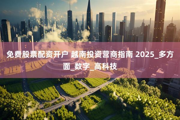免费股票配资开户 越南投资营商指南 2025_多方面_数字_高科技