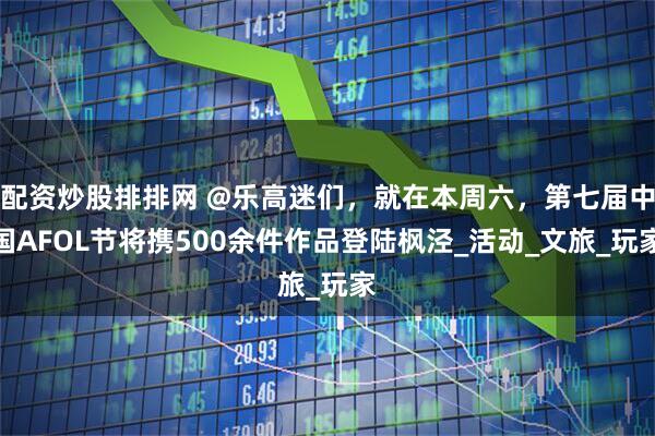 配资炒股排排网 @乐高迷们，就在本周六，第七届中国AFOL节将携500余件作品登陆枫泾_活动_文旅_玩家