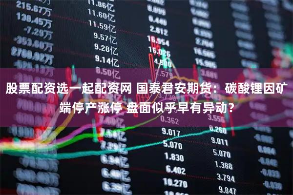股票配资选一起配资网 国泰君安期货：碳酸锂因矿端停产涨停 盘面似乎早有异动？