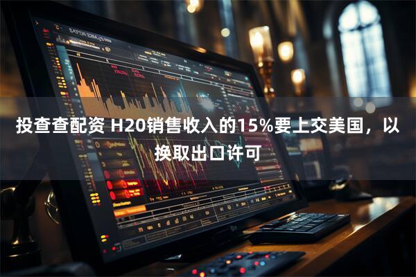 投查查配资 H20销售收入的15%要上交美国，以换取出口许可