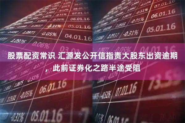 股票配资常识 汇源发公开信指责大股东出资逾期，此前证券化之路半途受阻