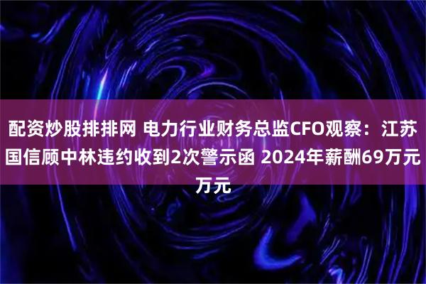 配资炒股排排网 电力行业财务总监CFO观察：江苏国信顾中林违约收到2次警示函 2024年薪酬69万元