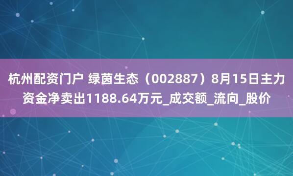 杭州配资门户 绿茵生态（002887）8月15日主力资金净卖出1188.64万元_成交额_流向_股价