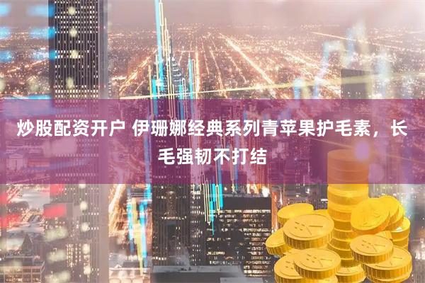 炒股配资开户 伊珊娜经典系列青苹果护毛素，长毛强韧不打结