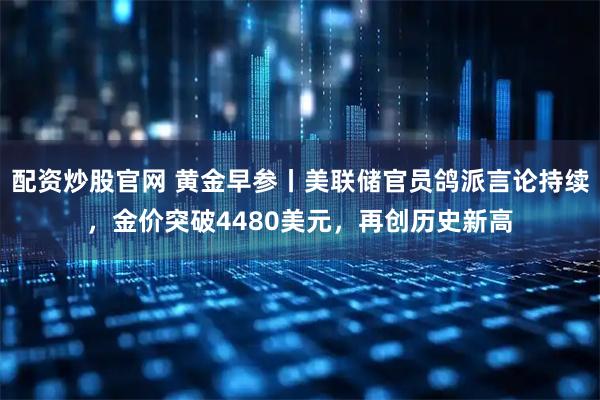 配资炒股官网 黄金早参丨美联储官员鸽派言论持续，金价突破4480美元，再创历史新高