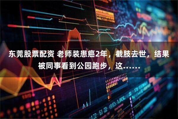 东莞股票配资 老师装患癌2年，截肢去世，结果被同事看到公园跑步，这……