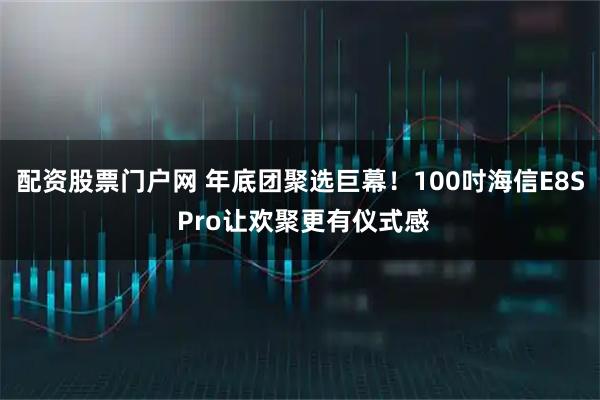 配资股票门户网 年底团聚选巨幕！100吋海信E8S Pro让欢聚更有仪式感