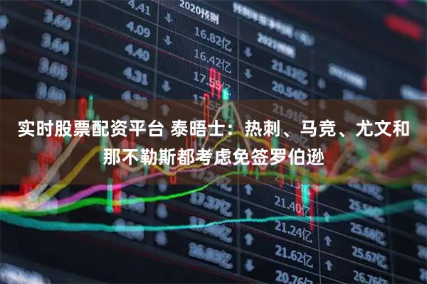实时股票配资平台 泰晤士：热刺、马竞、尤文和那不勒斯都考虑免签罗伯逊