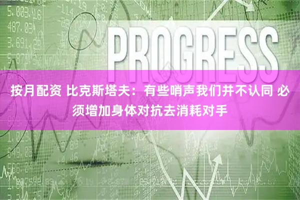 按月配资 比克斯塔夫：有些哨声我们并不认同 必须增加身体对抗去消耗对手