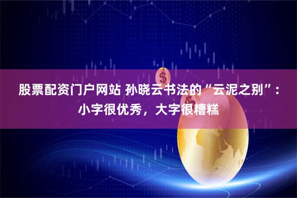 股票配资门户网站 孙晓云书法的“云泥之别”：小字很优秀，大字很糟糕