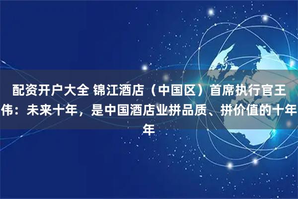 配资开户大全 锦江酒店（中国区）首席执行官王伟：未来十年，是中国酒店业拼品质、拼价值的十年