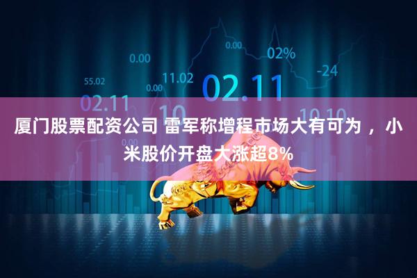 厦门股票配资公司 雷军称增程市场大有可为 ，小米股价开盘大涨超8%